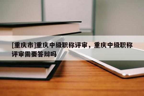 [重慶市]重慶中級職稱評審，重慶中級職稱評審需要答辯嗎