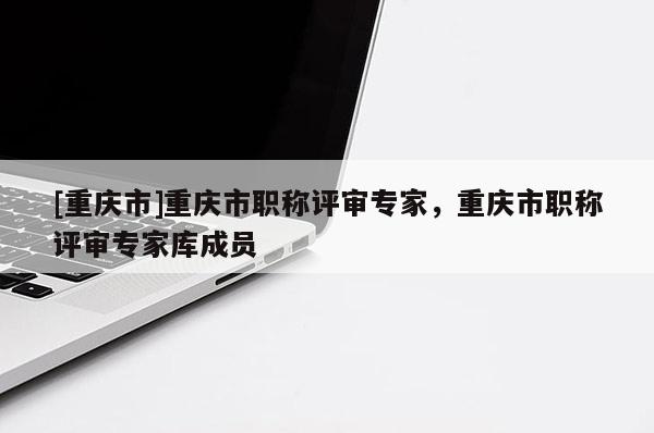 [重慶市]重慶市職稱評審專家，重慶市職稱評審專家?guī)斐蓡T