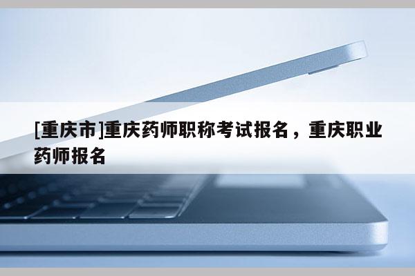 [重慶市]重慶藥師職稱考試報(bào)名，重慶職業(yè)藥師報(bào)名