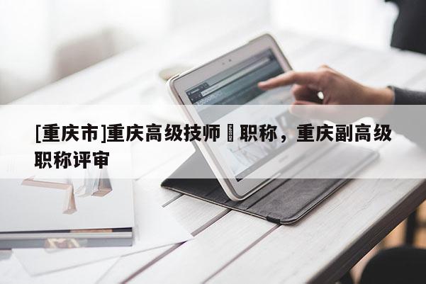 [重慶市]重慶高級技師評職稱，重慶副高級職稱評審