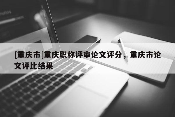 [重慶市]重慶職稱評審論文評分，重慶市論文評比結(jié)果