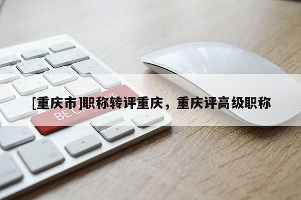 [重慶市]職稱轉(zhuǎn)評重慶，重慶評高級職稱