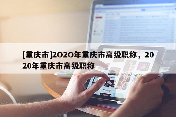 [重慶市]2O2O年重慶市高級(jí)職稱，2020年重慶市高級(jí)職稱