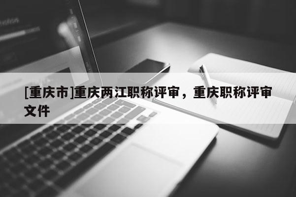 [重慶市]重慶兩江職稱評審，重慶職稱評審文件