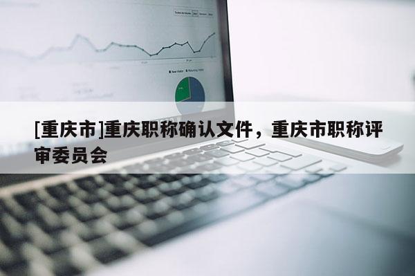 [重慶市]重慶職稱確認文件，重慶市職稱評審委員會