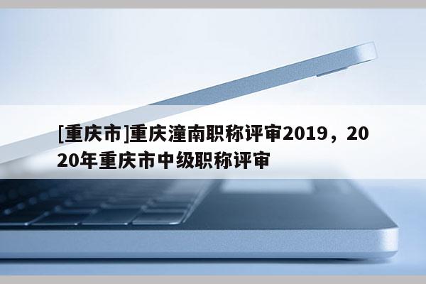 [重慶市]重慶潼南職稱評審2019，2020年重慶市中級職稱評審