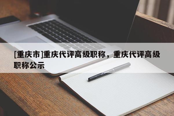 [重慶市]重慶代評高級職稱，重慶代評高級職稱公示