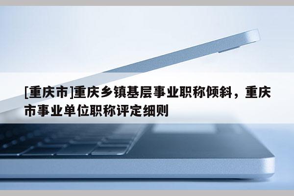 [重慶市]重慶鄉(xiāng)鎮(zhèn)基層事業(yè)職稱傾斜，重慶市事業(yè)單位職稱評定細則