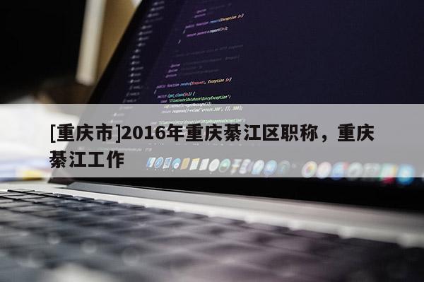 [重慶市]2016年重慶綦江區(qū)職稱，重慶綦江工作