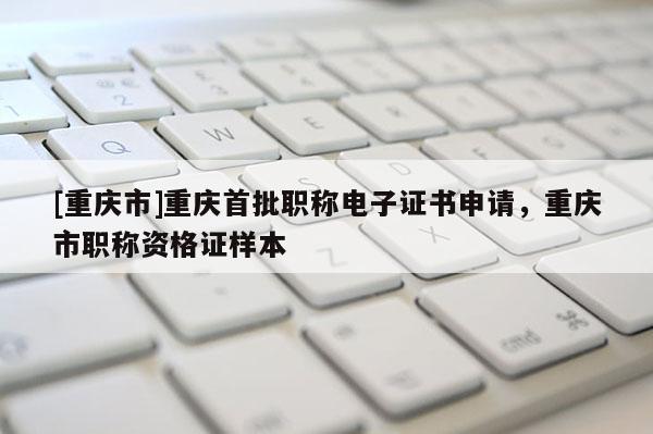 [重慶市]重慶首批職稱電子證書申請(qǐng)，重慶市職稱資格證樣本