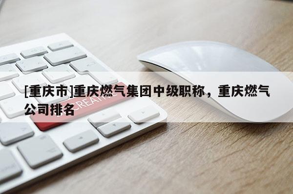 [重慶市]重慶燃氣集團中級職稱，重慶燃氣公司排名