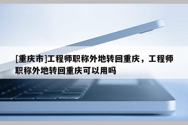 [重慶市]工程師職稱外地轉(zhuǎn)回重慶，工程師職稱外地轉(zhuǎn)回重慶可以用嗎