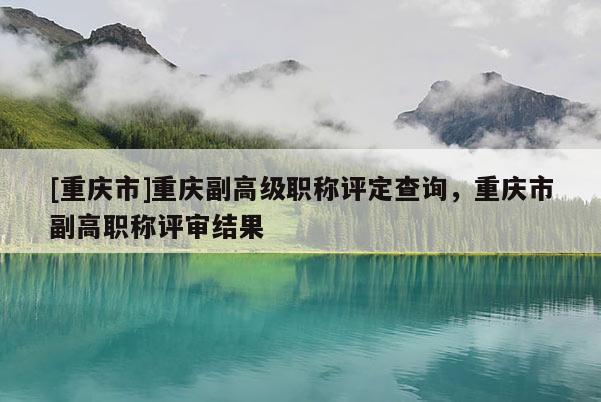 [重慶市]重慶副高級職稱評定查詢，重慶市副高職稱評審結(jié)果