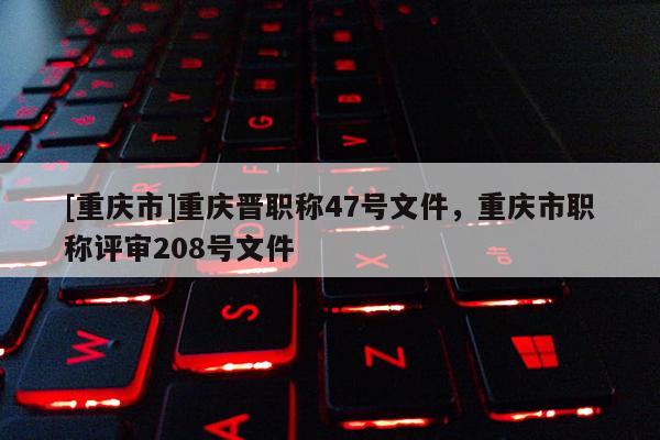 [重慶市]重慶晉職稱47號文件，重慶市職稱評審208號文件