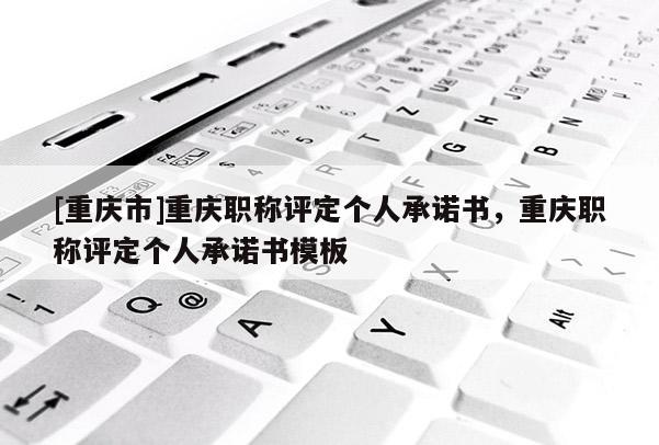 [重慶市]重慶職稱評定個人承諾書，重慶職稱評定個人承諾書模板