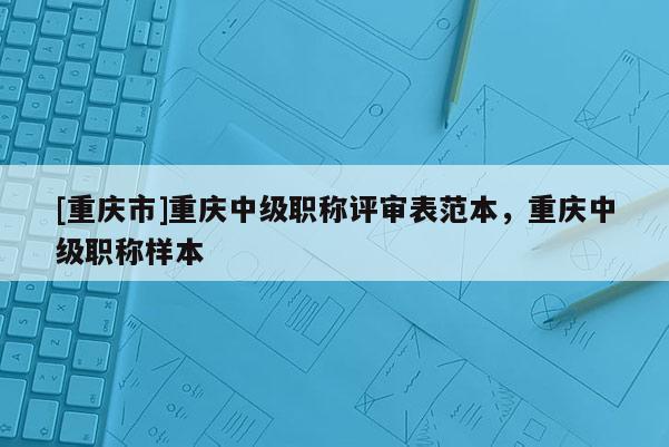 [重慶市]重慶中級(jí)職稱評(píng)審表范本，重慶中級(jí)職稱樣本