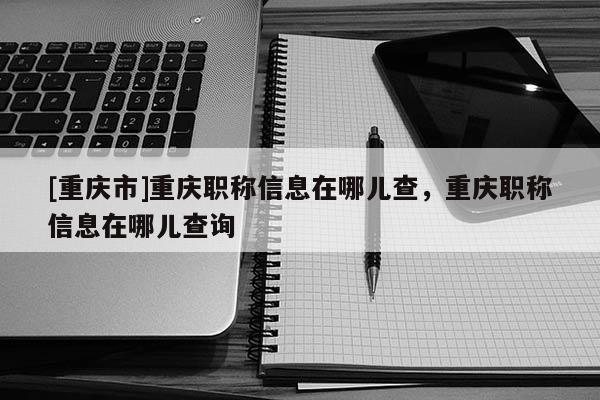 [重慶市]重慶職稱信息在哪兒查，重慶職稱信息在哪兒查詢