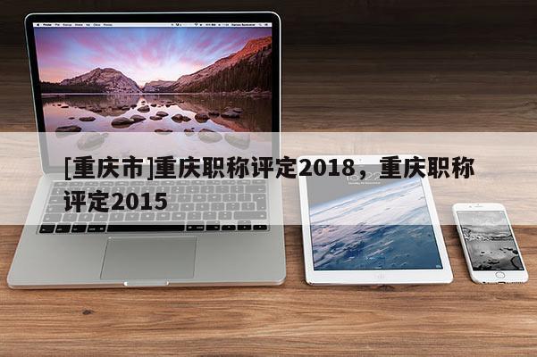 [重慶市]重慶職稱評定2018，重慶職稱評定2015