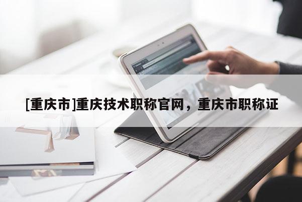 [重慶市]重慶技術職稱官網，重慶市職稱證