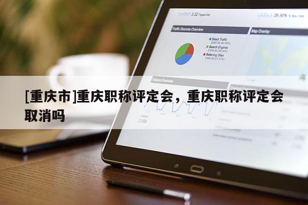 [重慶市]重慶職稱評定會，重慶職稱評定會取消嗎