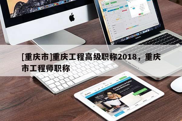 [重慶市]重慶工程高級(jí)職稱2018，重慶市工程師職稱