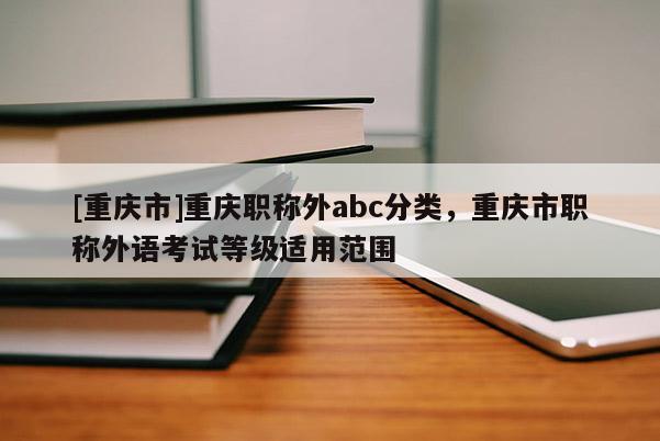 [重慶市]重慶職稱外abc分類，重慶市職稱外語考試等級適用范圍