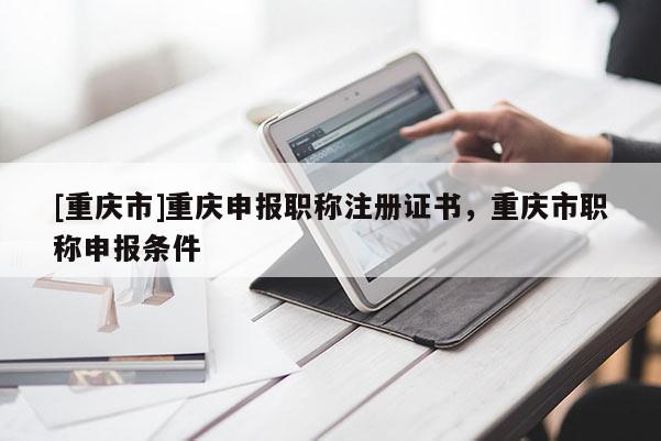 [重慶市]重慶申報(bào)職稱注冊(cè)證書(shū)，重慶市職稱申報(bào)條件