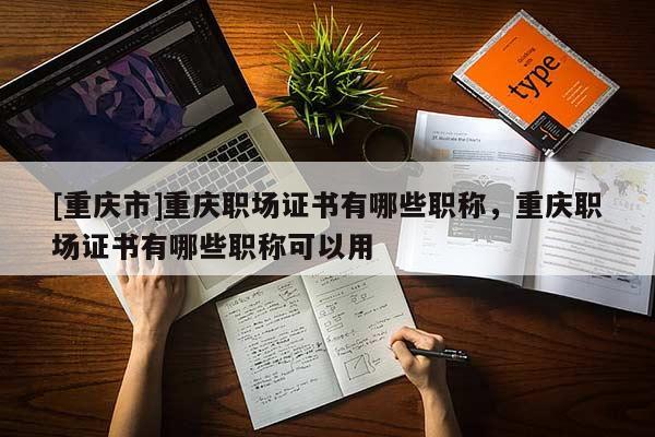 [重慶市]重慶職場(chǎng)證書(shū)有哪些職稱(chēng)，重慶職場(chǎng)證書(shū)有哪些職稱(chēng)可以用