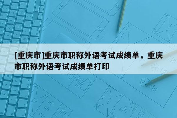 [重慶市]重慶市職稱外語考試成績單，重慶市職稱外語考試成績單打印