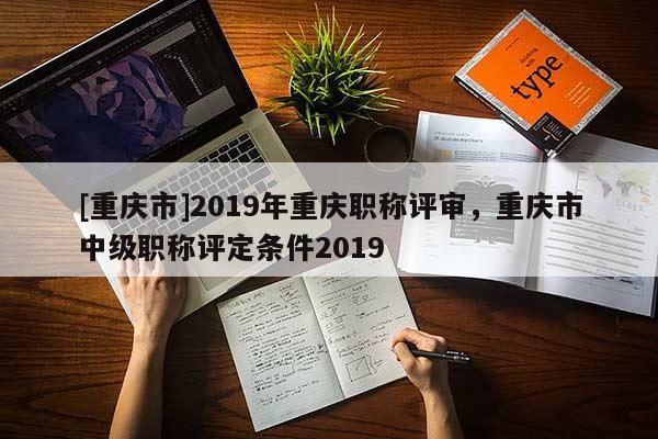 [重慶市]2019年重慶職稱評審，重慶市中級職稱評定條件2019