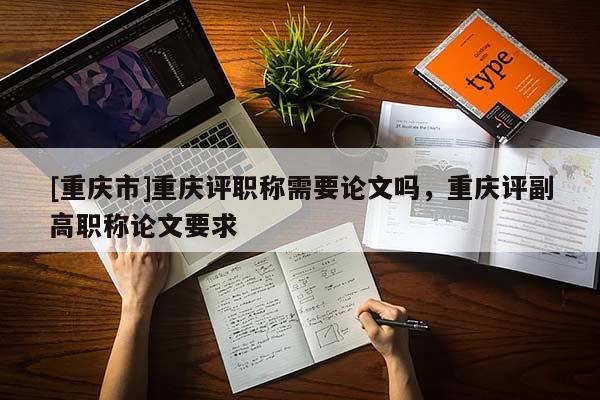 [重慶市]重慶評(píng)職稱需要論文嗎，重慶評(píng)副高職稱論文要求