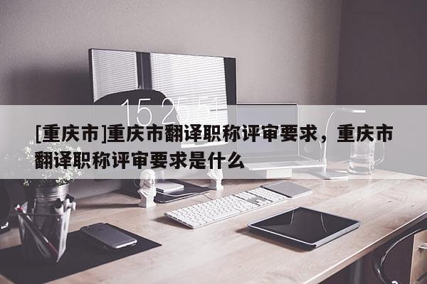 [重慶市]重慶市翻譯職稱評審要求，重慶市翻譯職稱評審要求是什么