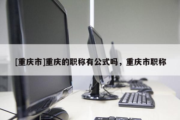 [重慶市]重慶的職稱有公式嗎，重慶市職稱