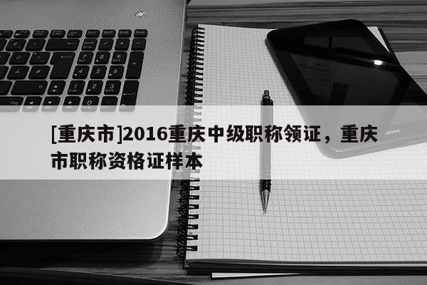 [重慶市]2016重慶中級職稱領(lǐng)證，重慶市職稱資格證樣本