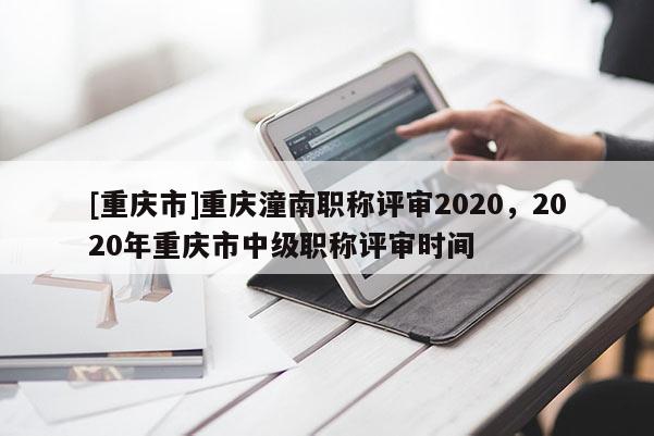 [重慶市]重慶潼南職稱評審2020，2020年重慶市中級職稱評審時(shí)間