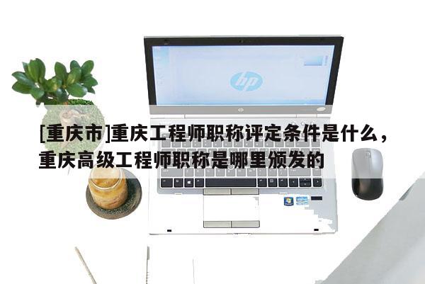 [重慶市]重慶工程師職稱評定條件是什么，重慶高級工程師職稱是哪里頒發(fā)的