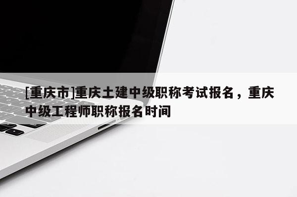 [重慶市]重慶土建中級(jí)職稱考試報(bào)名，重慶中級(jí)工程師職稱報(bào)名時(shí)間