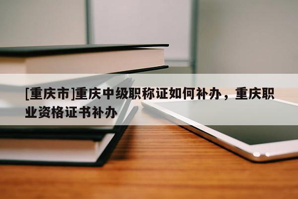 [重慶市]重慶中級(jí)職稱(chēng)證如何補(bǔ)辦，重慶職業(yè)資格證書(shū)補(bǔ)辦