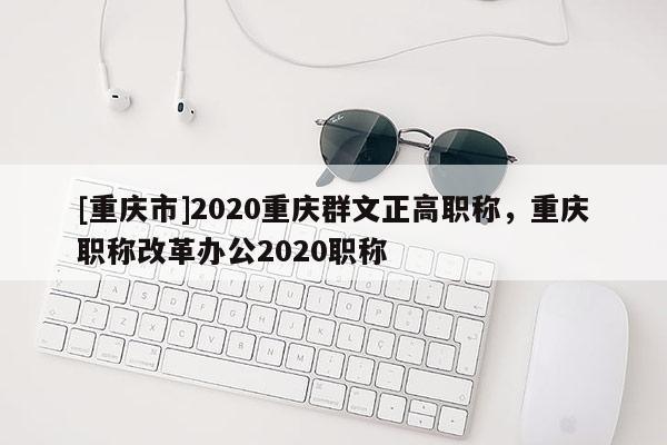 [重慶市]2020重慶群文正高職稱，重慶職稱改革辦公2020職稱