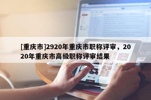 [重慶市]2920年重慶市職稱評(píng)審，2020年重慶市高級(jí)職稱評(píng)審結(jié)果