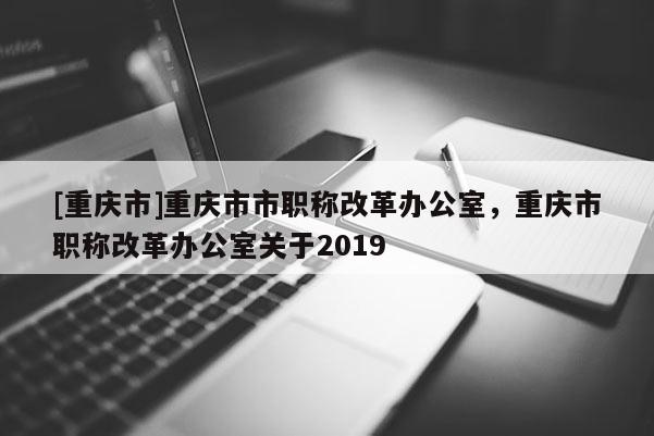 [重慶市]重慶市市職稱改革辦公室，重慶市職稱改革辦公室關(guān)于2019