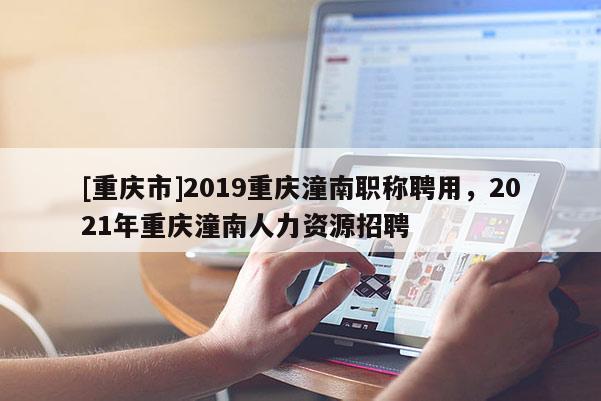 [重慶市]2019重慶潼南職稱聘用，2021年重慶潼南人力資源招聘