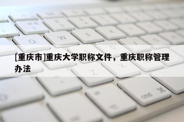 [重慶市]重慶大學職稱文件，重慶職稱管理辦法