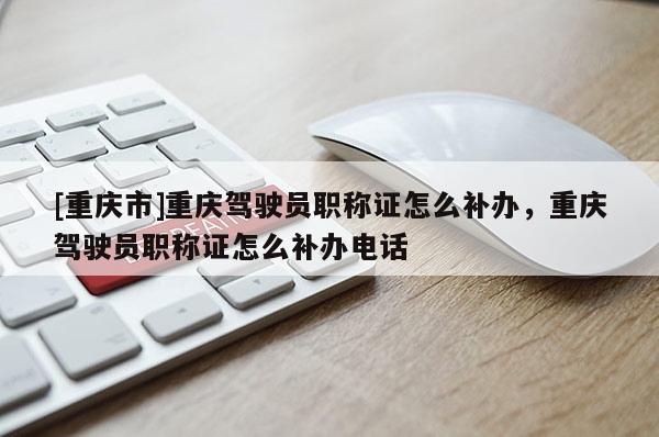 [重慶市]重慶駕駛員職稱證怎么補(bǔ)辦，重慶駕駛員職稱證怎么補(bǔ)辦電話