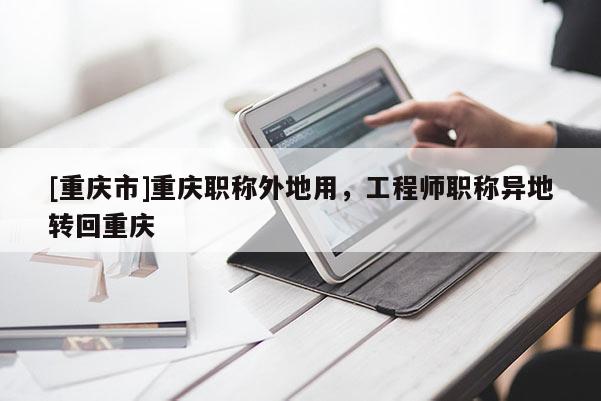 [重慶市]重慶職稱外地用，工程師職稱異地轉(zhuǎn)回重慶