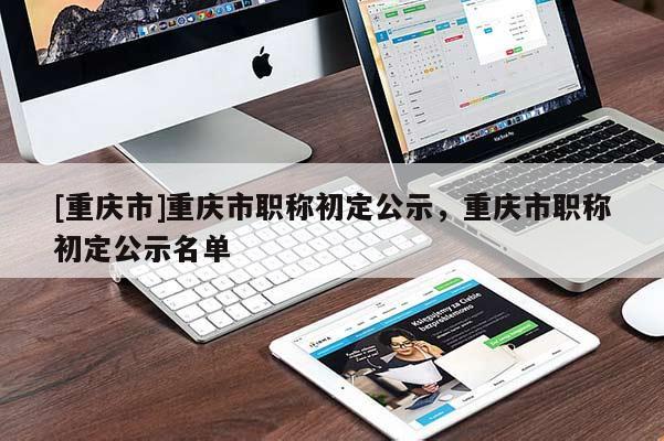 [重慶市]重慶市職稱初定公示，重慶市職稱初定公示名單