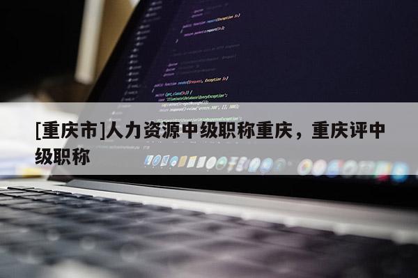 [重慶市]人力資源中級職稱重慶，重慶評中級職稱