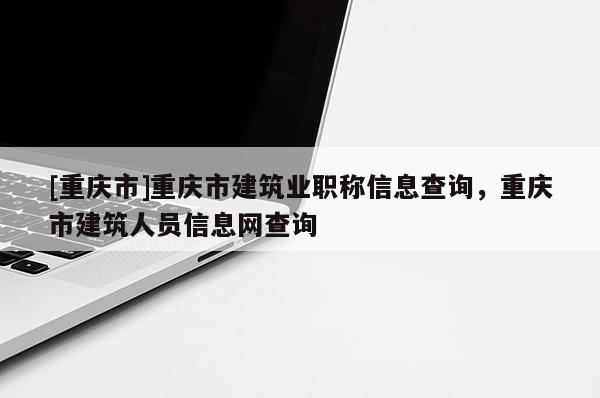 [重慶市]重慶市建筑業(yè)職稱(chēng)信息查詢(xún)，重慶市建筑人員信息網(wǎng)查詢(xún)