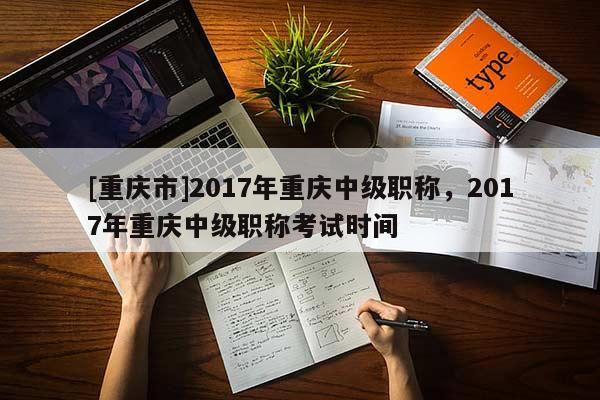 [重慶市]2017年重慶中級(jí)職稱，2017年重慶中級(jí)職稱考試時(shí)間