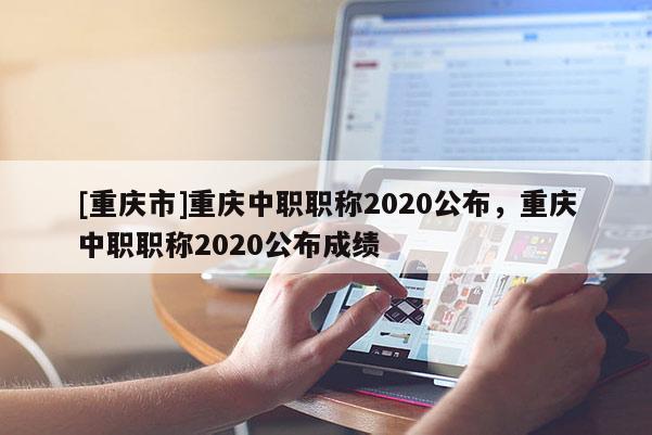 [重慶市]重慶中職職稱2020公布，重慶中職職稱2020公布成績